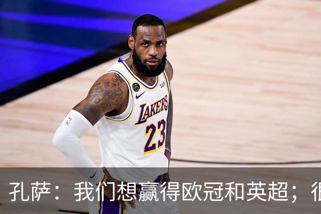 孔萨：我们想赢得欧冠和英超；很期待和凯恩交手